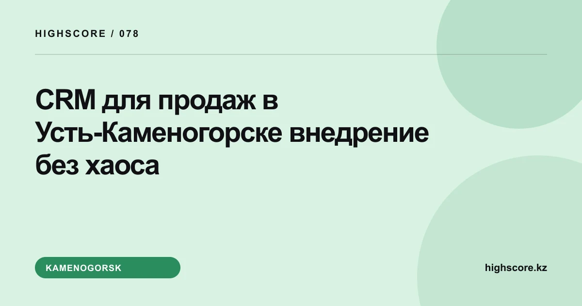 CRM для продаж в Усть-Каменогорске: внедрение без хаоса
