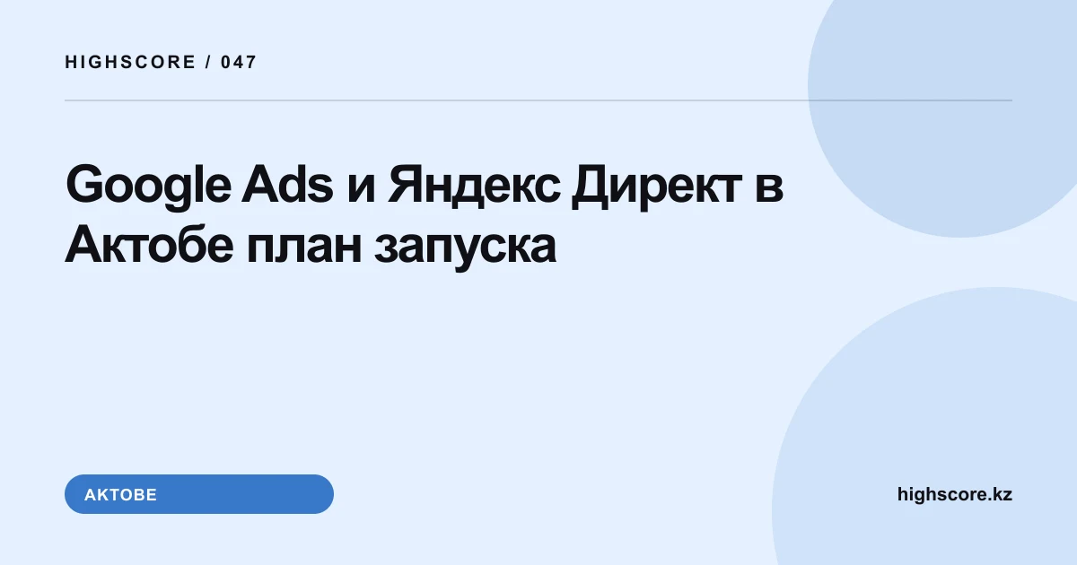 Google Ads и Яндекс Директ в Актобе: план запуска