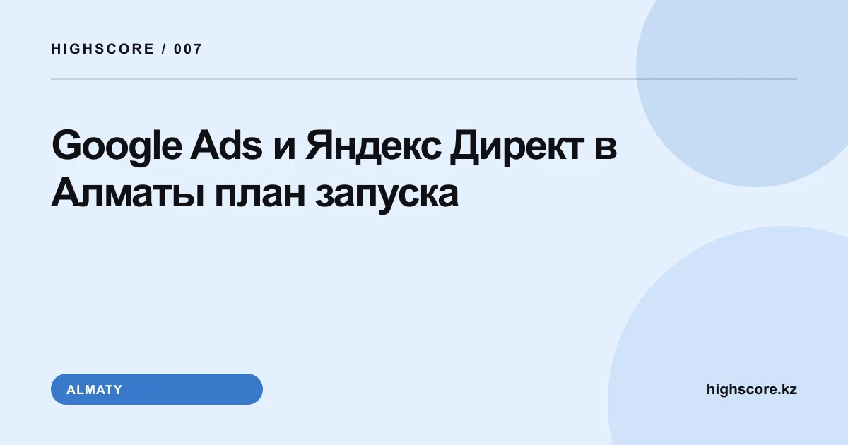 Google Ads и Яндекс Директ в Алматы: план запуска