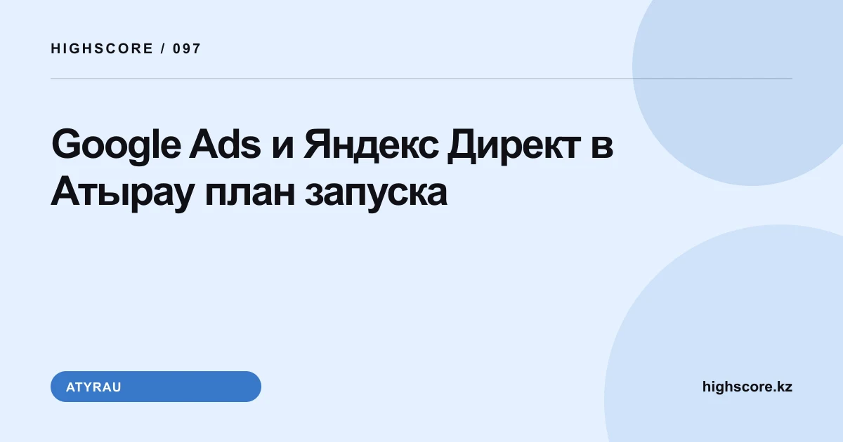 Google Ads и Яндекс Директ в Атырау: план запуска