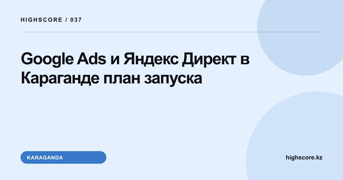 Google Ads и Яндекс Директ в Караганде: план запуска