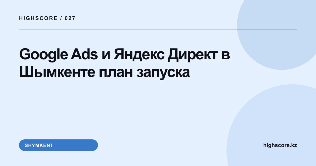 Google Ads и Яндекс Директ в Шымкенте: план запуска