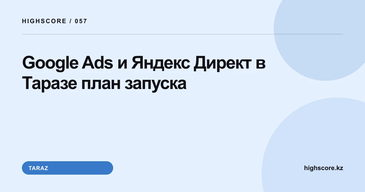 Google Ads и Яндекс Директ в Таразе: план запуска