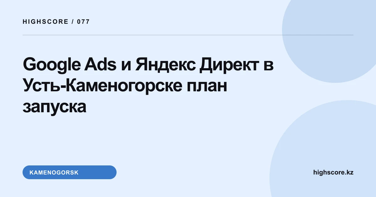 Google Ads и Яндекс Директ в Усть-Каменогорске: план запуска