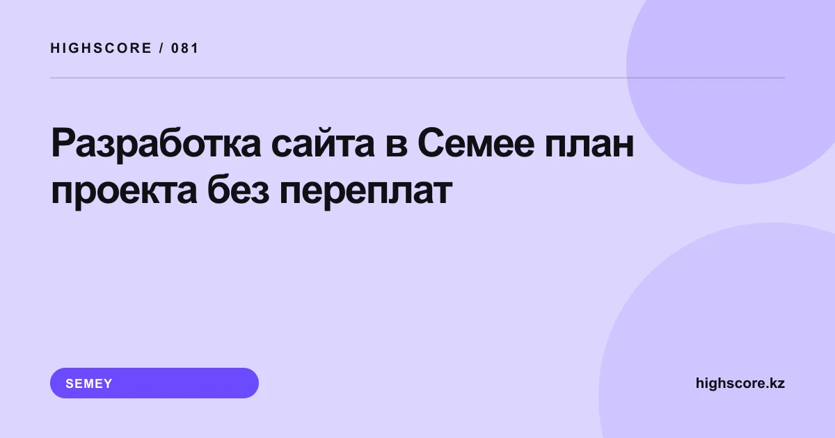Разработка сайта в Семее: план проекта без переплат