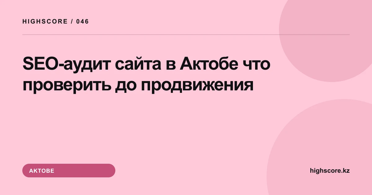 SEO-аудит сайта в Актобе: что проверить до продвижения