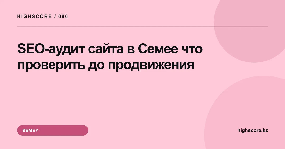 SEO-аудит сайта в Семее: что проверить до продвижения
