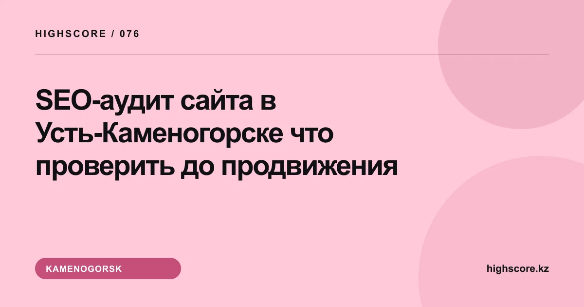SEO-аудит сайта в Усть-Каменогорске: что проверить до продвижения